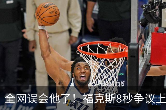 全网误会他了！福克斯8秒争议上篮并非上头，真实思路太清醒！
